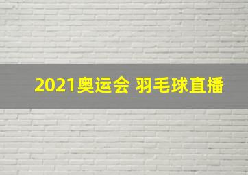 2021奥运会 羽毛球直播